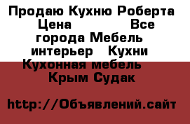 Продаю Кухню Роберта › Цена ­ 93 094 - Все города Мебель, интерьер » Кухни. Кухонная мебель   . Крым,Судак